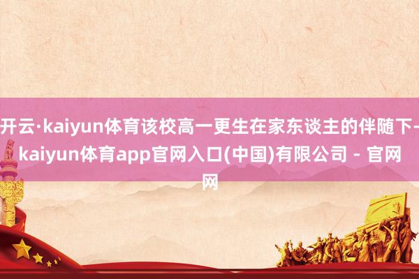 开云·kaiyun体育该校高一更生在家东谈主的伴随下-kaiyun体育app官网入口(中国)有限公司 - 官网