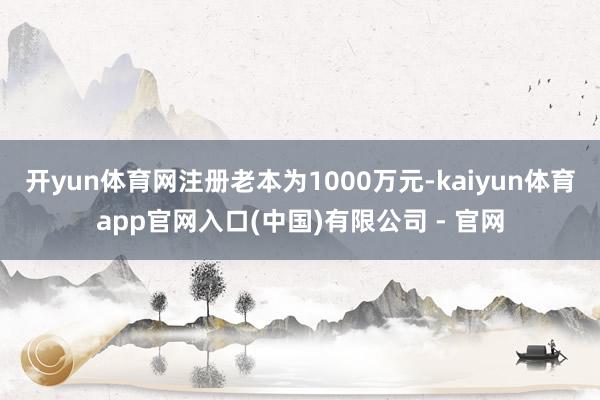 开yun体育网注册老本为1000万元-kaiyun体育app官网入口(中国)有限公司 - 官网