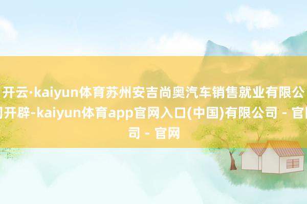 开云·kaiyun体育苏州安吉尚奥汽车销售就业有限公司开辟-kaiyun体育app官网入口(中国)有限公司 - 官网