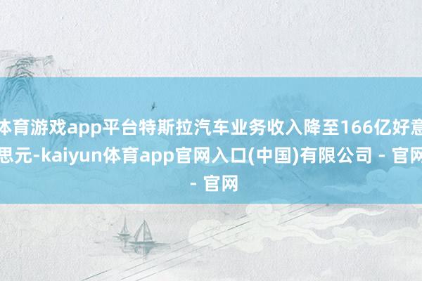 体育游戏app平台特斯拉汽车业务收入降至166亿好意思元-kaiyun体育app官网入口(中国)有限公司 - 官网