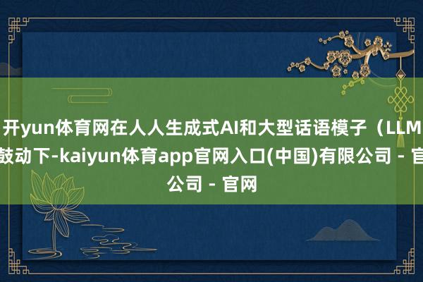 开yun体育网在人人生成式AI和大型话语模子(LLM)鼓动下-kaiyun体育app官网入口(中国)有限公司 - 官网