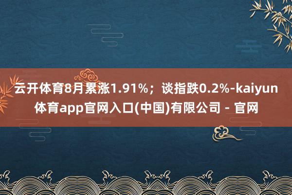 云开体育8月累涨1.91%;谈指跌0.2%-kaiyun体育app官网入口(中国)有限公司 - 官网