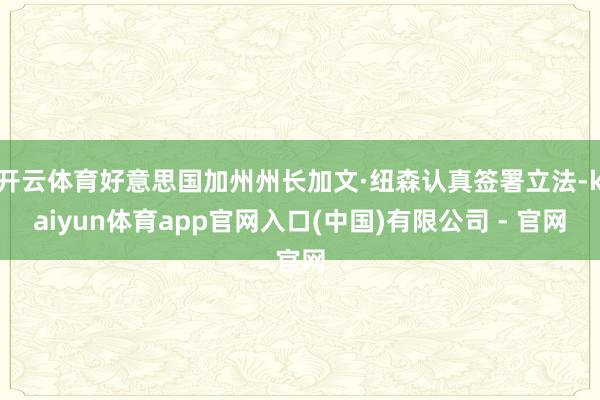 开云体育好意思国加州州长加文·纽森认真签署立法-kaiyun体育app官网入口(中国)有限公司 - 官网