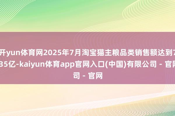 开yun体育网2025年7月淘宝猫主粮品类销售额达到7.35亿-kaiyun体育app官网入口(中国)有限公司 - 官网