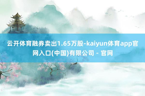 云开体育融券卖出1.65万股-kaiyun体育app官网入口(中国)有限公司 - 官网
