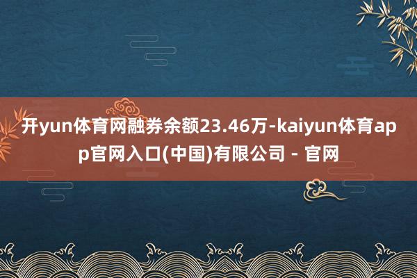 开yun体育网融券余额23.46万-kaiyun体育app官网入口(中国)有限公司 - 官网