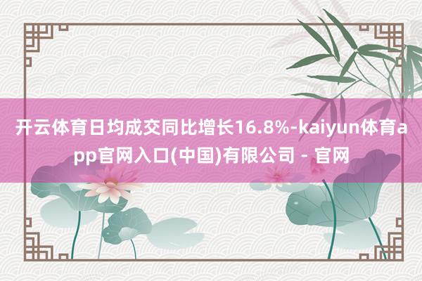 开云体育日均成交同比增长16.8%-kaiyun体育app官网入口(中国)有限公司 - 官网