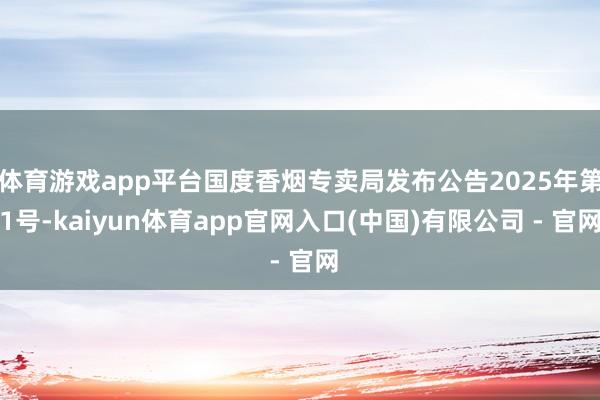 体育游戏app平台国度香烟专卖局发布公告2025年第1号-kaiyun体育app官网入口(中国)有限公司 - 官网
