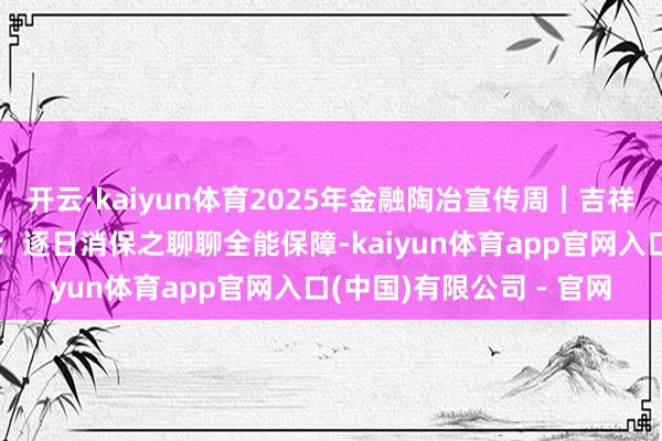开云·kaiyun体育2025年金融陶冶宣传周｜吉祥东说念主寿重庆分公司：逐日消保之聊聊全能保障-kaiyun体育app官网入口(中国)有限公司 - 官网