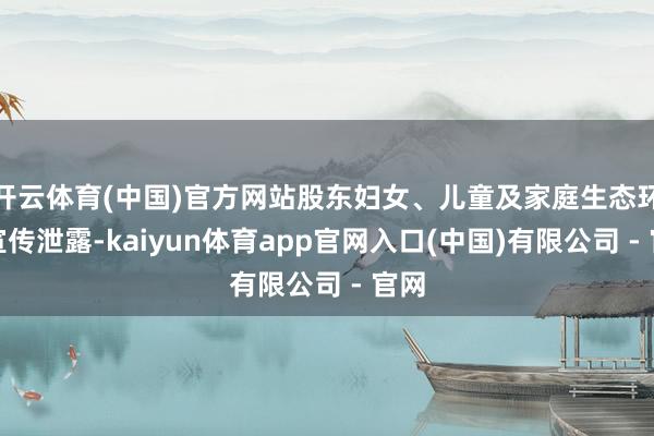 开云体育(中国)官方网站股东妇女、儿童及家庭生态环境宣传泄露-kaiyun体育app官网入口(中国)有限公司 - 官网