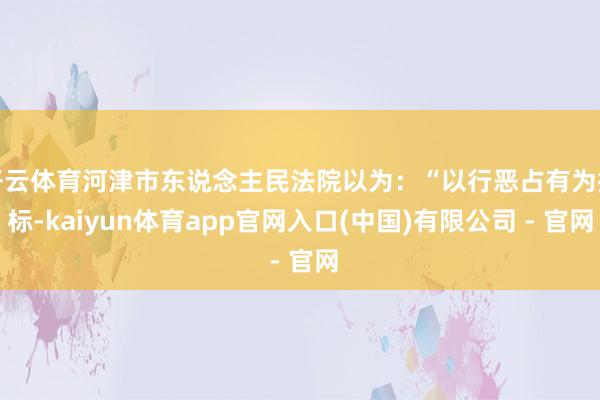 开云体育河津市东说念主民法院以为:“以行恶占有为指标-kaiyun体育app官网入口(中国)有限公司 - 官网
