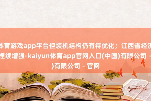 体育游戏app平台但装机结构仍有待优化;江西省经济实力捏续增强-kaiyun体育app官网入口(中国)有限公司 - 官网