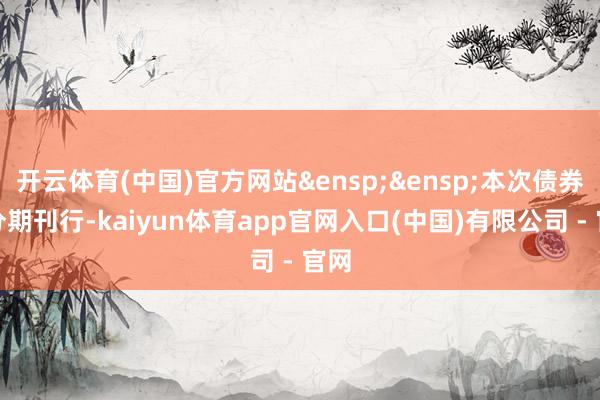 开云体育(中国)官方网站 本次债券拟分期刊行-kaiyun体育app官网入口(中国)有限公司 - 官网