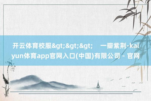 开云体育校服>>>    一瓣紫荆-kaiyun体育app官网入口(中国)有限公司 - 官网