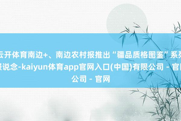 云开体育南边+、南边农村报推出“疆品质格图鉴”系列报说念-kaiyun体育app官网入口(中国)有限公司 - 官网