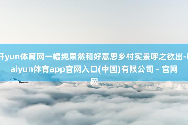 开yun体育网一幅纯果然和好意思乡村实景呼之欲出-kaiyun体育app官网入口(中国)有限公司 - 官网