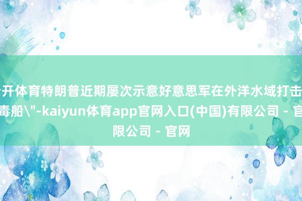 云开体育特朗普近期屡次示意好意思军在外洋水域打击