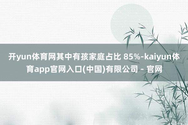 开yun体育网其中有孩家庭占比 85%-kaiyun体育app官网入口(中国)有限公司 - 官网