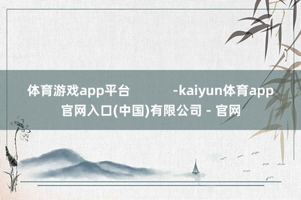 体育游戏app平台            -kaiyun体育app官网入口(中国)有限公司 - 官网