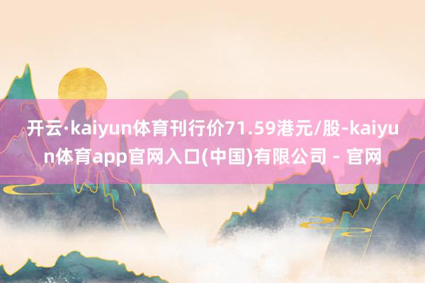 开云·kaiyun体育刊行价71.59港元/股-kaiyun体育app官网入口(中国)有限公司 - 官网