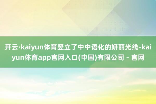 开云·kaiyun体育竖立了中中语化的妍丽光线-kaiyun体育app官网入口(中国)有限公司 - 官网