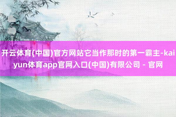 开云体育(中国)官方网站它当作那时的第一霸主-kaiyun体育app官网入口(中国)有限公司 - 官网