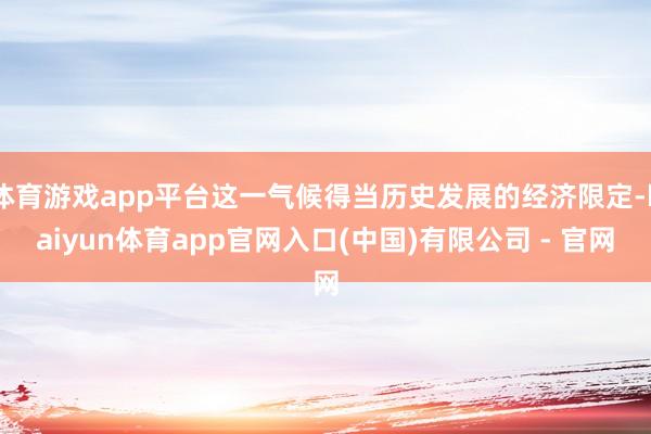 体育游戏app平台这一气候得当历史发展的经济限定-kaiyun体育app官网入口(中国)有限公司 - 官网
