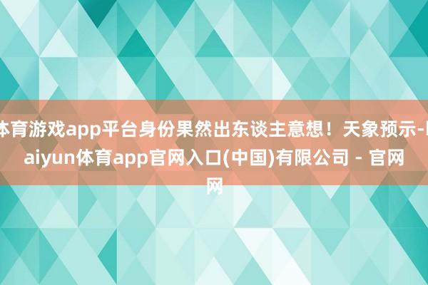 体育游戏app平台身份果然出东谈主意想！天象预示-kaiyun体育app官网入口(中国)有限公司 - 官网