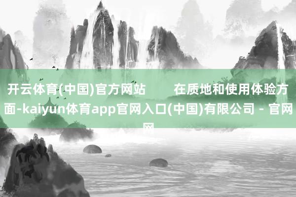 开云体育(中国)官方网站        在质地和使用体验方面-kaiyun体育app官网入口(中国)有限公司 - 官网