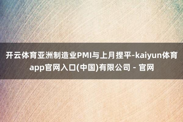 开云体育亚洲制造业PMI与上月捏平-kaiyun体育app官网入口(中国)有限公司 - 官网