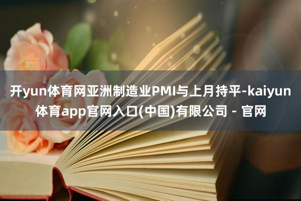 开yun体育网亚洲制造业PMI与上月持平-kaiyun体育app官网入口(中国)有限公司 - 官网