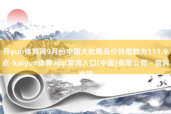 开yun体育网 9月份中国大批商品价钱指数为111.9点-kaiyun体育app官网入口(中国)有限公司 - 官网