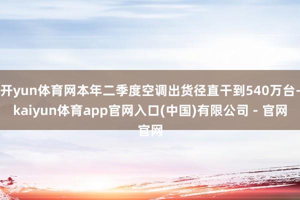 开yun体育网本年二季度空调出货径直干到540万台-kaiyun体育app官网入口(中国)有限公司 - 官网