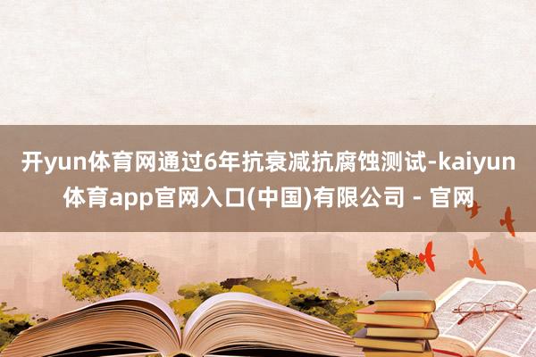 开yun体育网通过6年抗衰减抗腐蚀测试-kaiyun体育app官网入口(中国)有限公司 - 官网