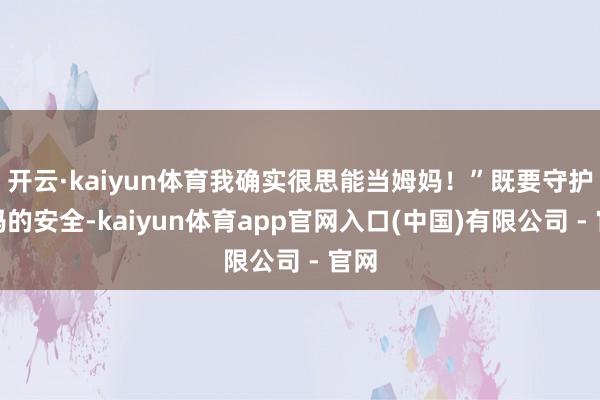 开云·kaiyun体育我确实很思能当姆妈！”既要守护姆妈的安全-kaiyun体育app官网入口(中国)有限公司 - 官网
