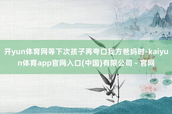 开yun体育网等下次孩子再夸口我方爸妈时-kaiyun体育app官网入口(中国)有限公司 - 官网