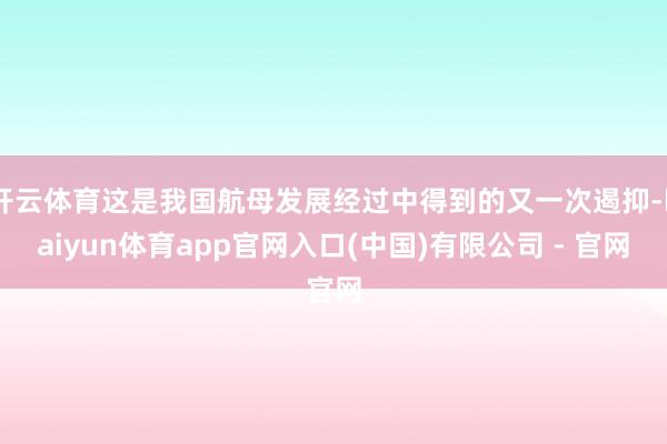 开云体育这是我国航母发展经过中得到的又一次遏抑-kaiyun体育app官网入口(中国)有限公司 - 官网
