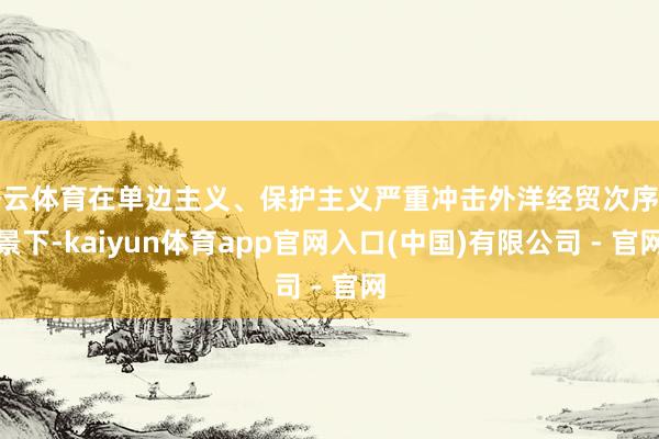 开云体育在单边主义、保护主义严重冲击外洋经贸次序布景下-kaiyun体育app官网入口(中国)有限公司 - 官网