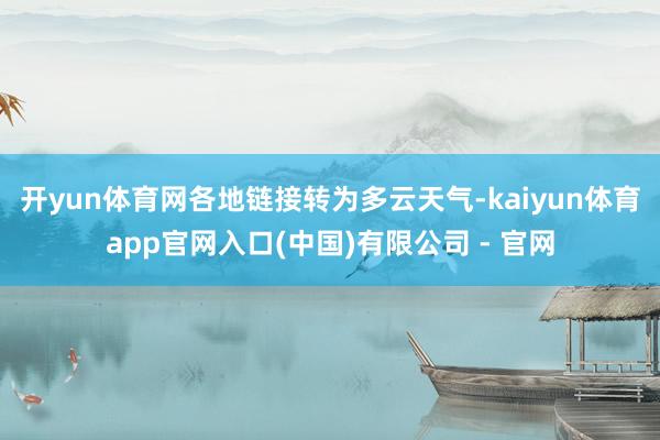 开yun体育网各地链接转为多云天气-kaiyun体育app官网入口(中国)有限公司 - 官网