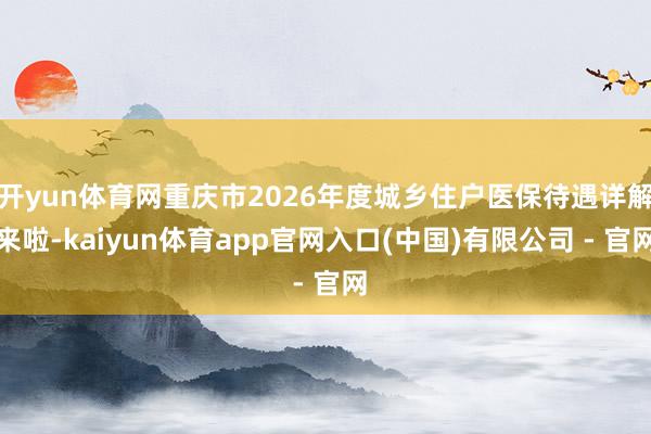 开yun体育网重庆市2026年度城乡住户医保待遇详解来啦-kaiyun体育app官网入口(中国)有限公司 - 官网
