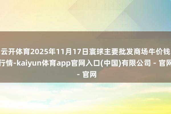 云开体育2025年11月17日寰球主要批发商场牛价钱行情-kaiyun体育app官网入口(中国)有限公司 - 官网