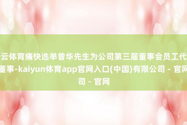 开云体育痛快选举曾华先生为公司第三届董事会员工代表董事-kaiyun体育app官网入口(中国)有限公司 - 官网