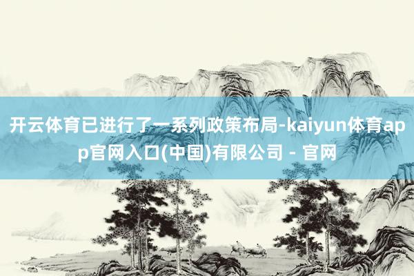 开云体育已进行了一系列政策布局-kaiyun体育app官网入口(中国)有限公司 - 官网
