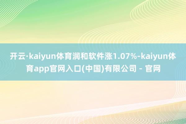 开云·kaiyun体育润和软件涨1.07%-kaiyun体育app官网入口(中国)有限公司 - 官网
