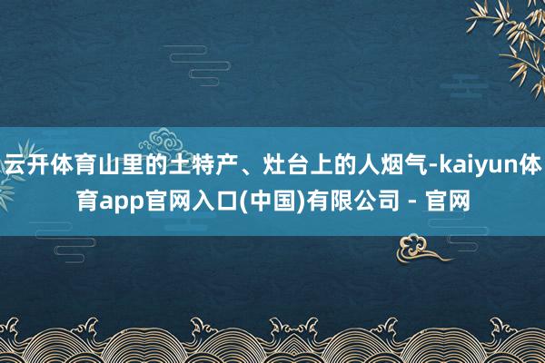 云开体育山里的土特产、灶台上的人烟气-kaiyun体育app官网入口(中国)有限公司 - 官网
