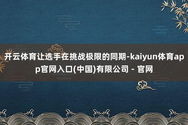 开云体育让选手在挑战极限的同期-kaiyun体育app官网入口(中国)有限公司 - 官网