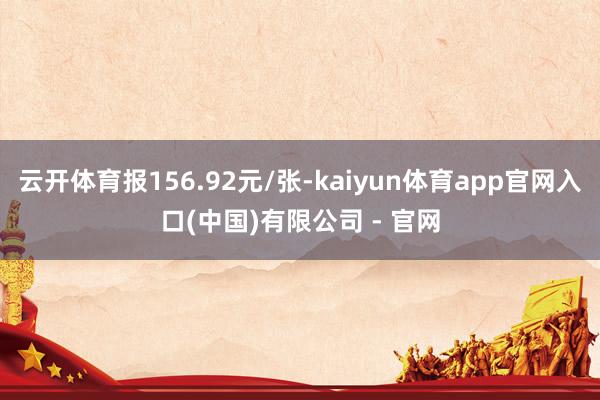 云开体育报156.92元/张-kaiyun体育app官网入口(中国)有限公司 - 官网