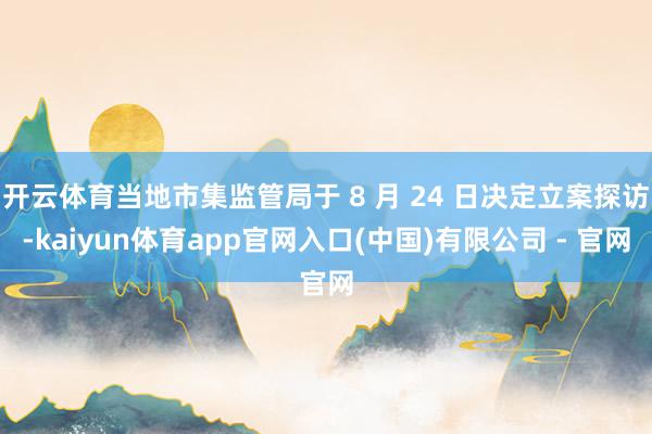 开云体育当地市集监管局于 8 月 24 日决定立案探访-kaiyun体育app官网入口(中国)有限公司 - 官网