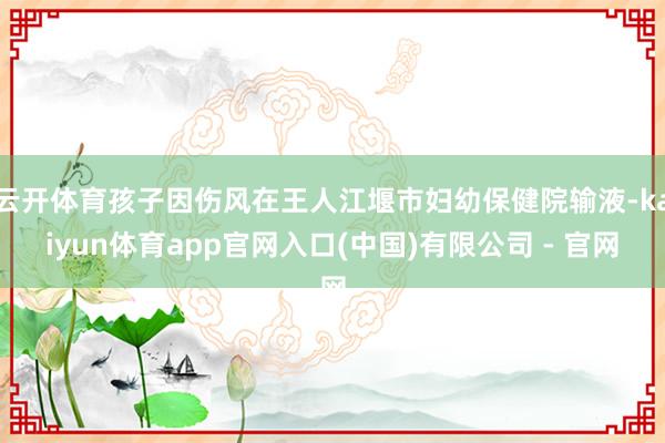 云开体育孩子因伤风在王人江堰市妇幼保健院输液-kaiyun体育app官网入口(中国)有限公司 - 官网