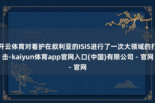 开云体育对看护在叙利亚的ISIS进行了一次大领域的打击-kaiyun体育app官网入口(中国)有限公司 - 官网